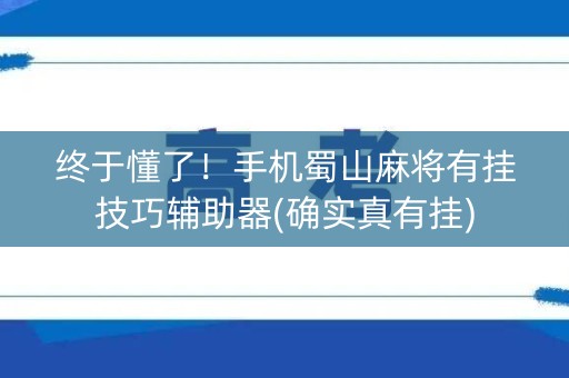 终于懂了！手机蜀山麻将有挂技巧辅助器(确实真有挂)