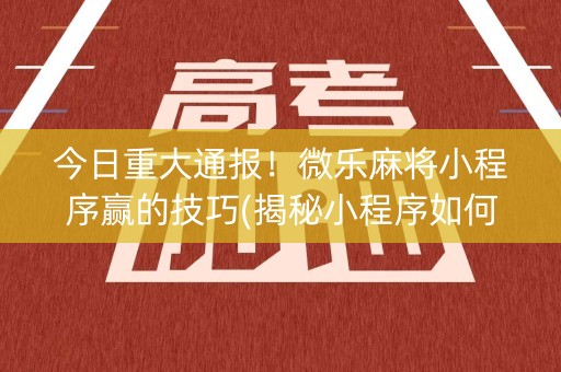 今日重大通报！微乐麻将小程序赢的技巧(揭秘小程序如何让牌变好)