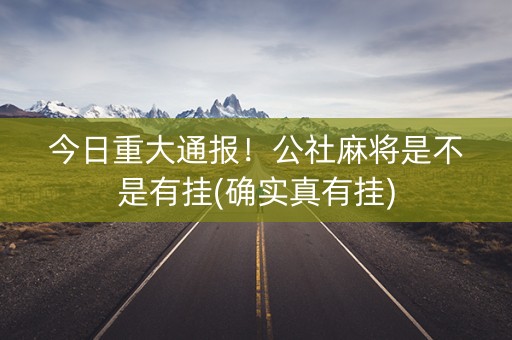 今日重大通报！公社麻将是不是有挂(确实真有挂)