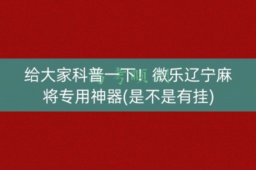 给大家科普一下！微乐辽宁麻将专用神器(是不是有挂)