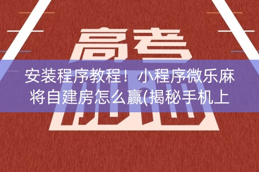 安装程序教程！小程序微乐麻将自建房怎么赢(揭秘手机上确实有猫腻)