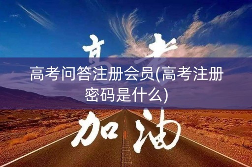 高考问答注册会员(高考注册密码是什么)