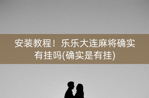 安装教程！乐乐大连麻将确实有挂吗(确实是有挂)