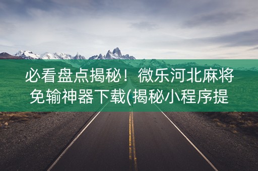 必看盘点揭秘！微乐河北麻将免输神器下载(揭秘小程序提高胜率)