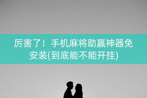 厉害了！手机麻将助赢神器免安装(到底能不能开挂)