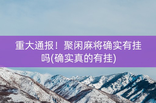 重大通报！聚闲麻将确实有挂吗(确实真的有挂)