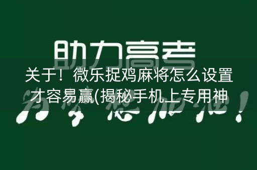 关于！微乐捉鸡麻将怎么设置才容易赢(揭秘手机上专用神器)
