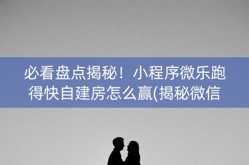 必看盘点揭秘！小程序微乐跑得快自建房怎么赢(揭秘微信里专用神器)