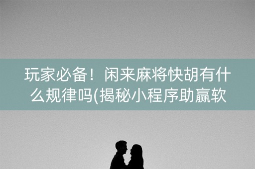 玩家必备！闲来麻将快胡有什么规律吗(揭秘小程序助赢软件)