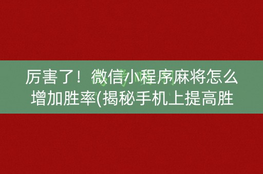 厉害了！微信小程序麻将怎么增加胜率(揭秘手机上提高胜率)