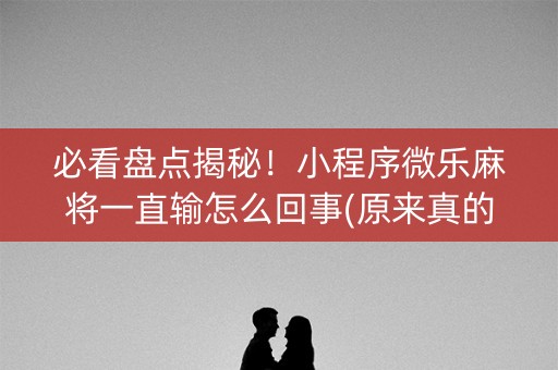 必看盘点揭秘！小程序微乐麻将一直输怎么回事(原来真的有挂)