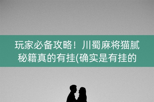 玩家必备攻略！川蜀麻将猫腻秘籍真的有挂(确实是有挂的)