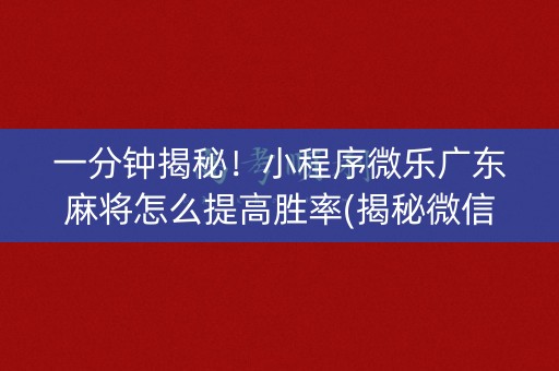 一分钟揭秘！小程序微乐广东麻将怎么提高胜率(揭秘微信里插件购买)