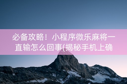 必备攻略！小程序微乐麻将一直输怎么回事(揭秘手机上确实有猫腻)