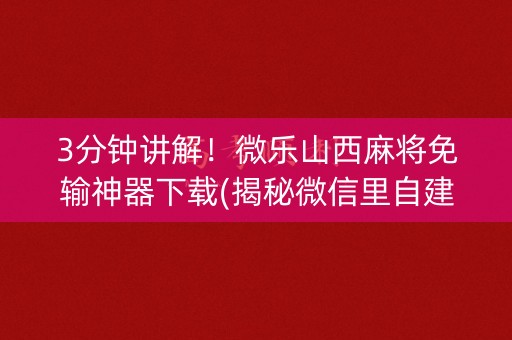 3分钟讲解！微乐山西麻将免输神器下载(揭秘微信里自建房怎么赢)
