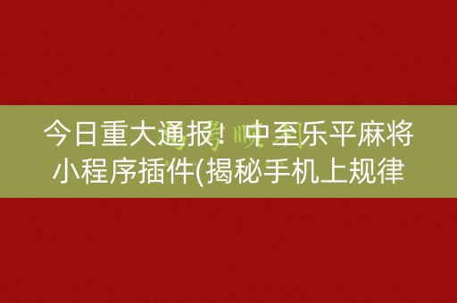今日重大通报！中至乐平麻将小程序插件(揭秘手机上规律攻略)