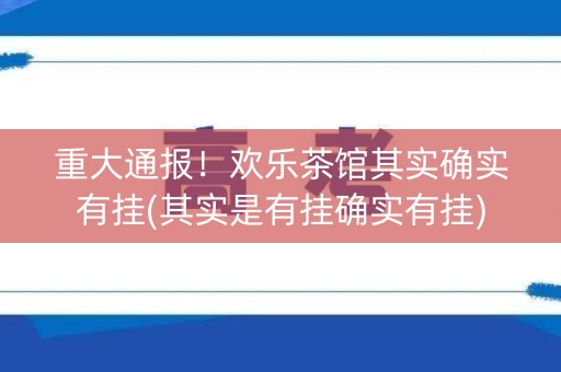 重大通报！欢乐茶馆其实确实有挂(其实是有挂确实有挂)