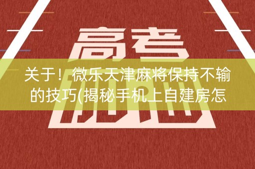 关于！微乐天津麻将保持不输的技巧(揭秘手机上自建房怎么赢)