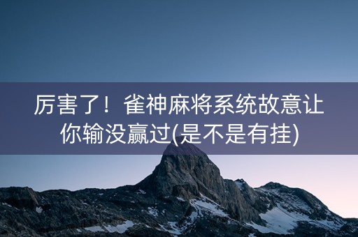 厉害了！雀神麻将系统故意让你输没赢过(是不是有挂)