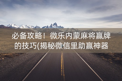 必备攻略！微乐内蒙麻将赢牌的技巧(揭秘微信里助赢神器)