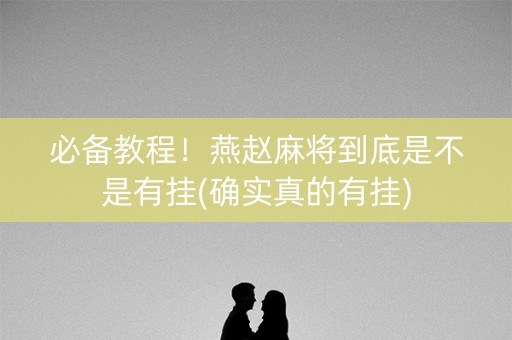 必备教程！燕赵麻将到底是不是有挂(确实真的有挂)