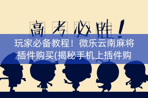 玩家必备教程！微乐云南麻将插件购买(揭秘手机上插件购买)