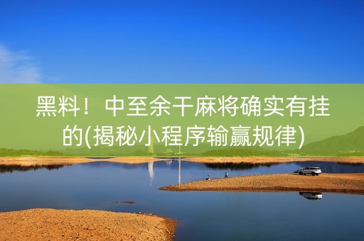黑料！中至余干麻将确实有挂的(揭秘小程序输赢规律)