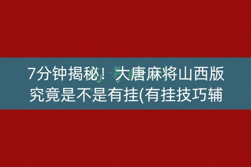7分钟揭秘！大唐麻将山西版究竟是不是有挂(有挂技巧辅助器)