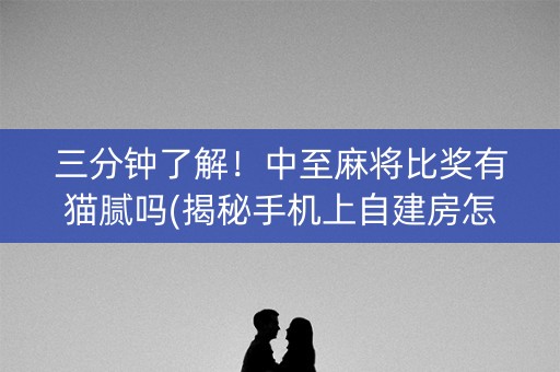 三分钟了解！中至麻将比奖有猫腻吗(揭秘手机上自建房怎么赢)