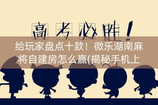 给玩家盘点十款！微乐湖南麻将自建房怎么赢(揭秘手机上插件下载)