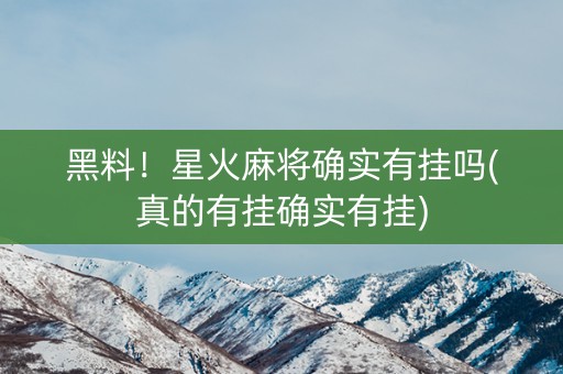 黑料！星火麻将确实有挂吗(真的有挂确实有挂)