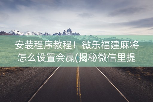 安装程序教程！微乐福建麻将怎么设置会赢(揭秘微信里提高赢的概率)