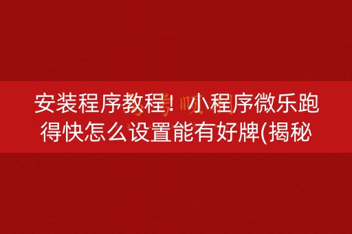 安装程序教程！小程序微乐跑得快怎么设置能有好牌(揭秘小程序确实有猫腻)