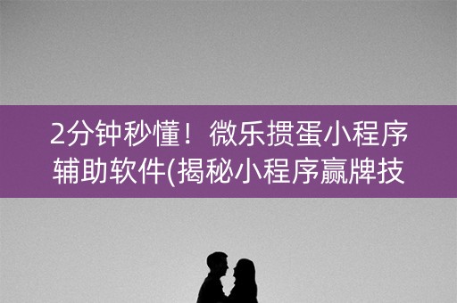 2分钟秒懂！微乐掼蛋小程序辅助软件(揭秘小程序赢牌技巧)
