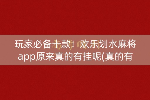 玩家必备十款！欢乐划水麻将app原来真的有挂呢(真的有挂确实有挂)