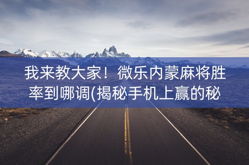 我来教大家！微乐内蒙麻将胜率到哪调(揭秘手机上赢的秘诀)