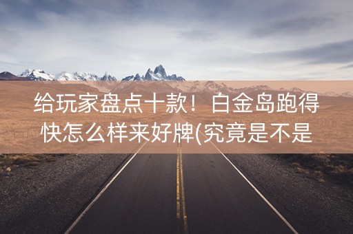 给玩家盘点十款！白金岛跑得快怎么样来好牌(究竟是不是有挂)