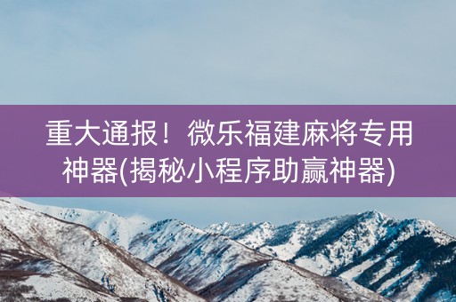 重大通报！微乐福建麻将专用神器(揭秘小程序助赢神器)