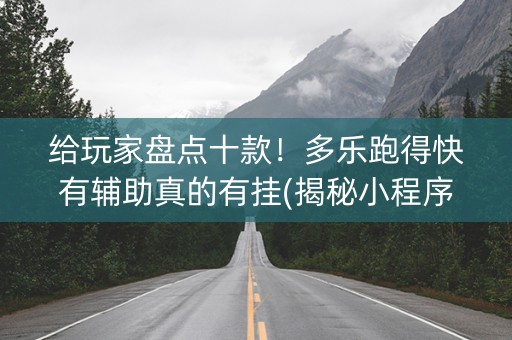 给玩家盘点十款！多乐跑得快有辅助真的有挂(揭秘小程序助赢神器购买)