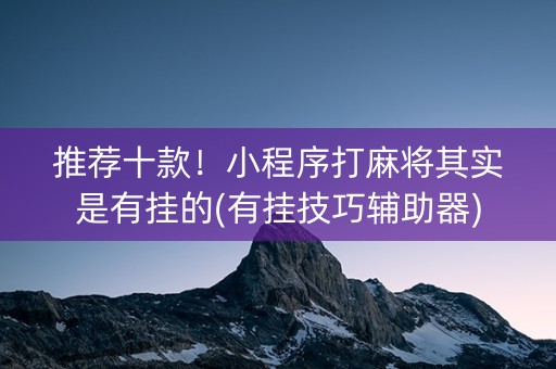 推荐十款！小程序打麻将其实是有挂的(有挂技巧辅助器)