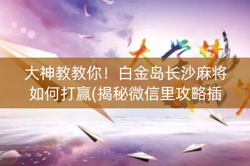 大神教教你！白金岛长沙麻将如何打赢(揭秘微信里攻略插件)
