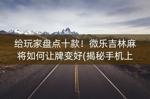 给玩家盘点十款！微乐吉林麻将如何让牌变好(揭秘手机上插件免费)