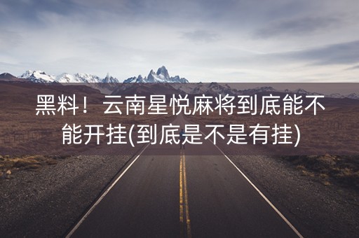 黑料！云南星悦麻将到底能不能开挂(到底是不是有挂)