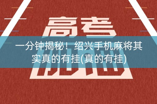 一分钟揭秘！绍兴手机麻将其实真的有挂(真的有挂)
