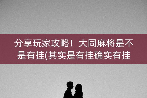分享玩家攻略！大同麻将是不是有挂(其实是有挂确实有挂)
