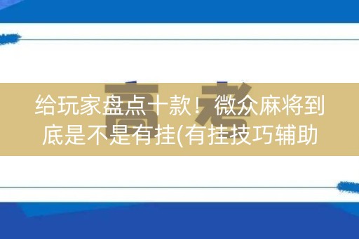 给玩家盘点十款！微众麻将到底是不是有挂(有挂技巧辅助器)