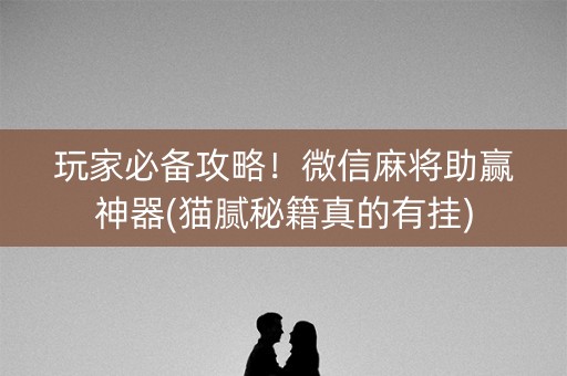 玩家必备攻略！微信麻将助赢神器(猫腻秘籍真的有挂)
