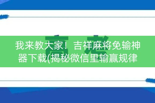 我来教大家！吉祥麻将免输神器下载(揭秘微信里输赢规律)