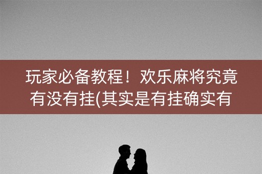 玩家必备教程！欢乐麻将究竟有没有挂(其实是有挂确实有挂)