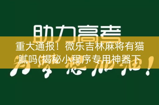 重大通报！微乐吉林麻将有猫腻吗(揭秘小程序专用神器下载)